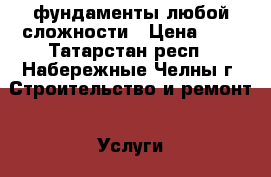 фундаменты любой сложности › Цена ­ 1 - Татарстан респ., Набережные Челны г. Строительство и ремонт » Услуги   . Татарстан респ.,Набережные Челны г.